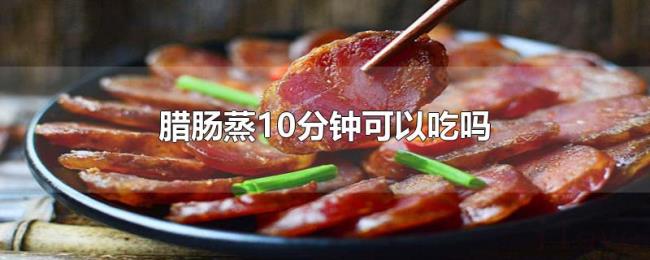 腊肠蒸10分钟可以吃吗 腊肠蒸10分钟可以吃吗