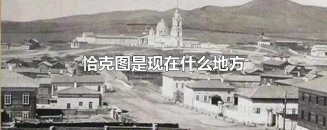 恰克图是现在什么地方 恰克图是现在什么地方