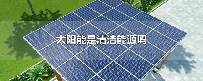 太阳能是清洁能源吗 太阳能是清洁能源吗