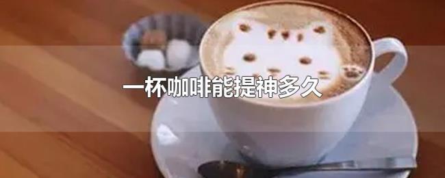 一杯咖啡能提神多久 一杯咖啡能提神多久
