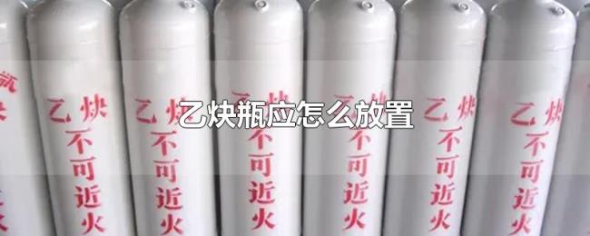 乙炔瓶应怎么放置 乙炔瓶应怎么放置