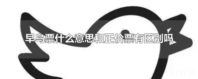 早鸟票什么意思和正价票有区别吗 早鸟票什么意思和正价票有区别吗