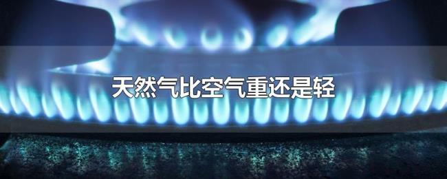 天然气比空气重还是轻 天然气比空气重还是轻
