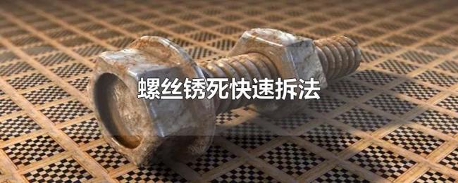 螺丝锈死快速拆法 螺丝锈死快速拆法