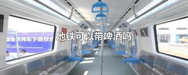 地铁可以带啤酒吗 地铁可以带啤酒吗