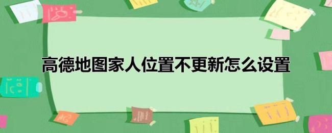 高德地图家人位置不更新怎么设置 高德地图家人位置不更新怎么设置