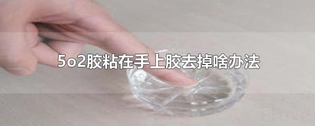 5o2胶粘在手上胶去掉啥办法 5o2胶粘在手上胶去掉啥办法