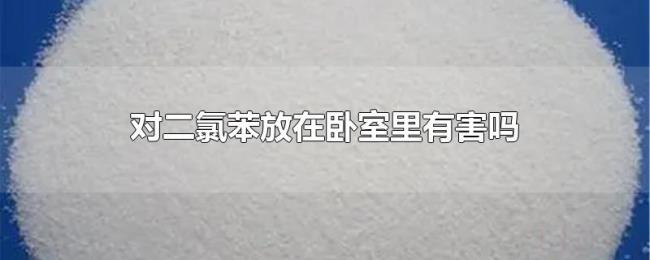 对二氯苯放在卧室里有害吗