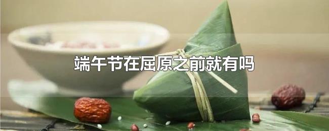 端午节在屈原之前就有吗 端午节在屈原之前就有吗
