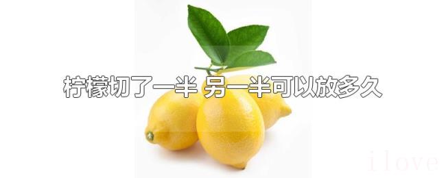 柠檬切了一半(另一半可以放多久) 柠檬切了一半(另一半可以放多久)