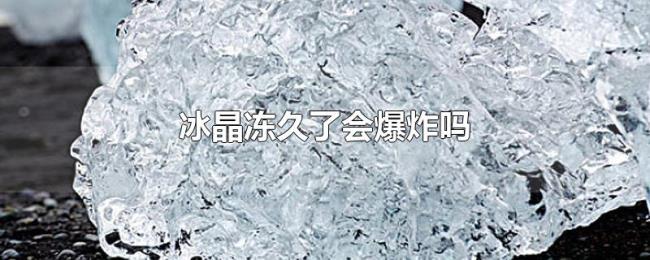 冰晶冻久了会爆炸吗 冰晶冻久了会爆炸吗
