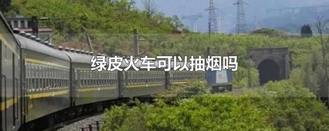 绿皮火车可以抽烟吗 绿皮火车可以抽烟吗