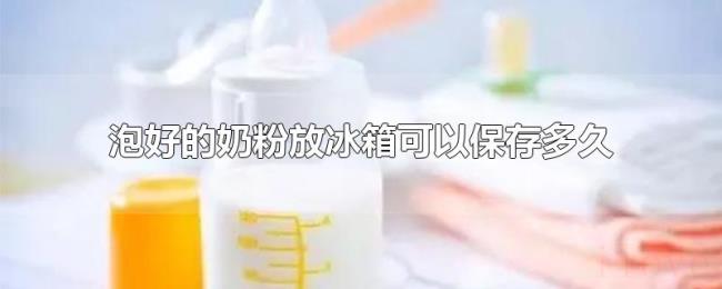 泡好的奶粉放冰箱可以保存多久 泡好的奶粉放冰箱可以保存多久