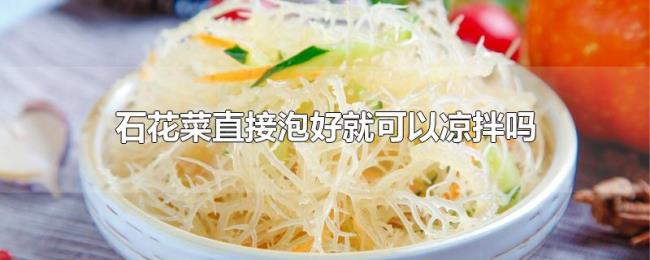石花菜直接泡好就可以凉拌吗 石花菜直接泡好就可以凉拌吗