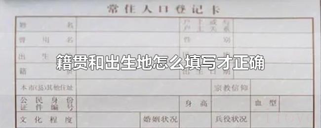 籍贯和出生地怎么填写才正确 籍贯和出生地怎么填写才正确