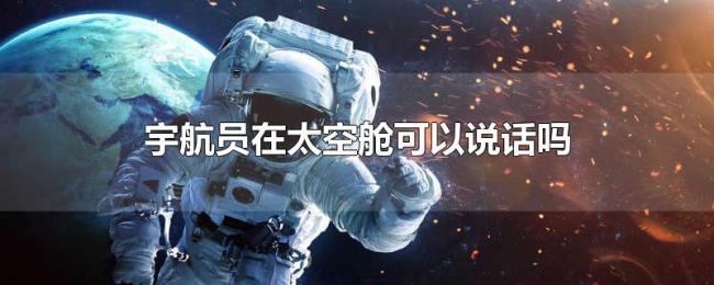 宇航员在太空舱可以说话吗 宇航员在太空舱可以说话吗