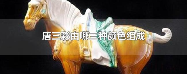 唐三彩由哪三种颜色组成 唐三彩由哪三种颜色组成