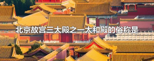 北京故宫三大殿之一太和殿的俗称是 北京故宫三大殿之一太和殿的俗称是