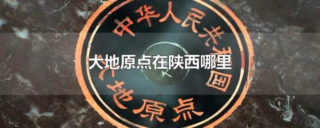 大地原点在陕西哪里 大地原点在陕西哪里