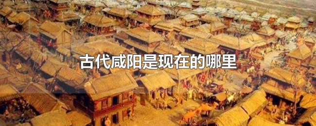 古代咸阳是现在的哪里 古代咸阳是现在的哪里