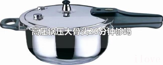 高压锅压大骨头20分钟够吗 高压锅压大骨头20分钟够吗