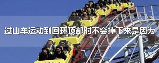 过山车运动到回环顶部时不会掉下来是因为 过山车运动到回环顶部时不会掉下来是因为