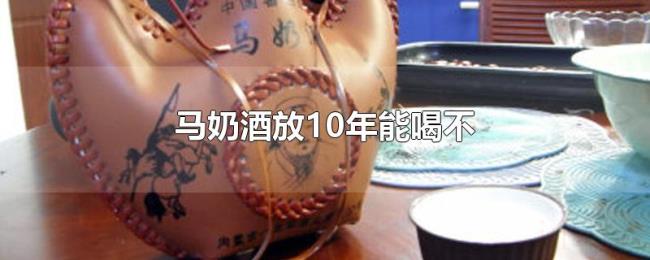 马奶酒放10年能喝不 马奶酒放10年能喝不