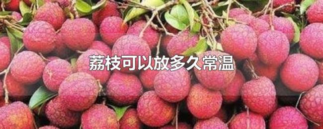 荔枝可以放多久常温 荔枝可以放多久常温