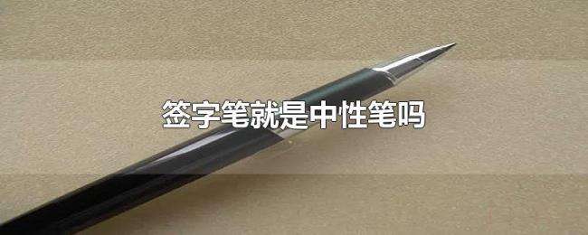 签字笔就是中性笔吗 签字笔就是中性笔吗