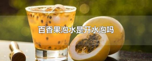 百香果泡水是开水泡吗 百香果泡水是开水泡吗