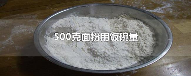 500克面粉用饭碗量 500克面粉用饭碗量
