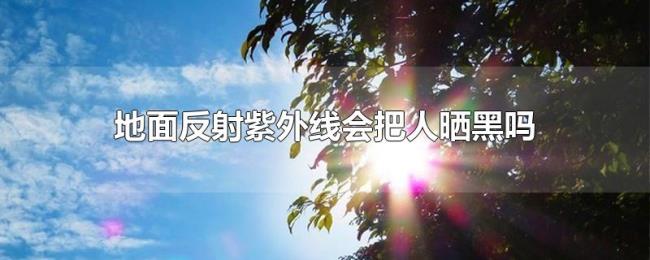 地面反射紫外线会把人晒黑吗 地面反射紫外线会把人晒黑吗