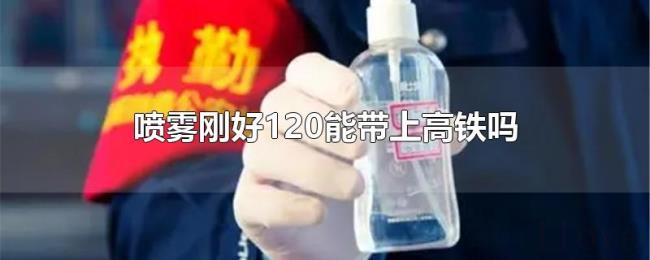 喷雾刚好120能带上高铁吗 喷雾刚好120能带上高铁吗
