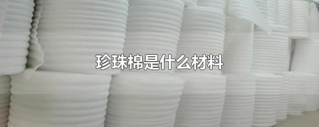 珍珠棉是什么材料 珍珠棉是什么材料