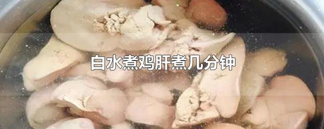 白水煮鸡肝煮几分钟 白水煮鸡肝煮几分钟
