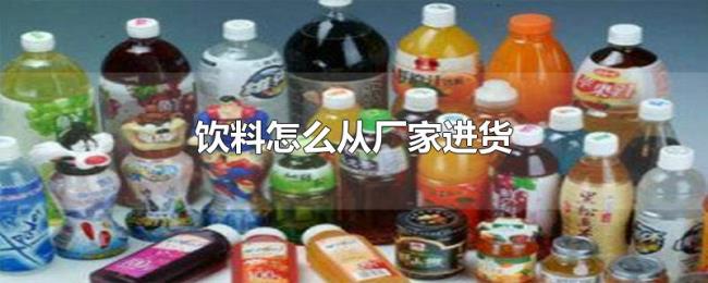 饮料怎么从厂家进货 饮料怎么从厂家进货