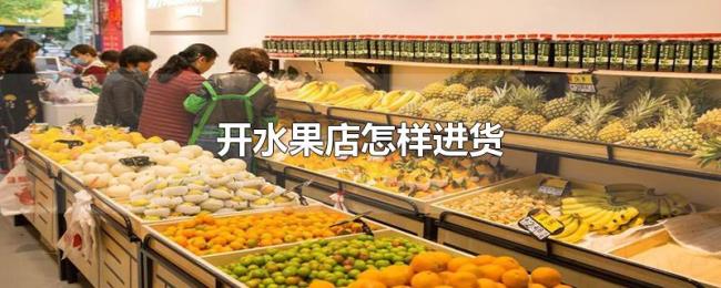 开水果店怎样进货 开水果店怎样进货