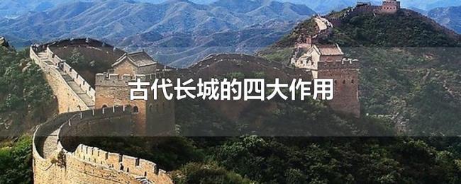 古代长城的四大作用 古代长城的四大作用