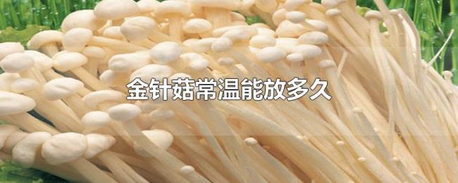 金针菇常温能放多久 金针菇常温能放多久
