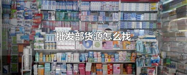 批发部货源怎么找 批发部货源怎么找