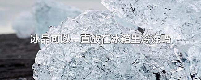 冰晶可以一直放在冰箱里冷冻吗 冰晶可以一直放在冰箱里冷冻吗