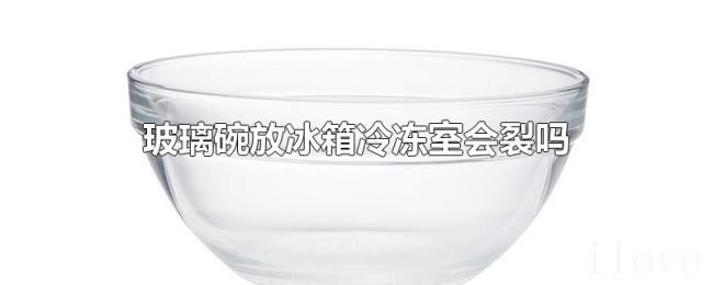 玻璃碗放冰箱冷冻室会裂吗