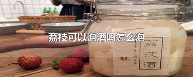 荔枝可以泡酒吗怎么泡 荔枝可以泡酒吗怎么泡