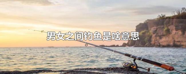 男女之间钓鱼是啥意思