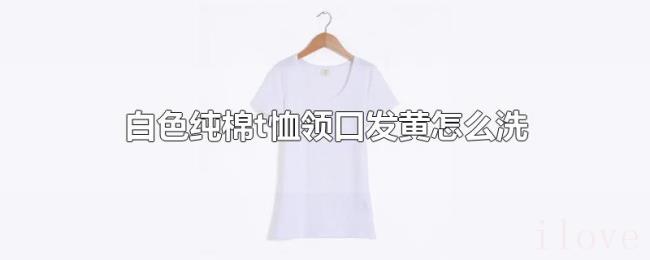 白色纯棉t恤领口发黄怎么洗