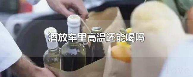 酒放车里高温还能喝吗