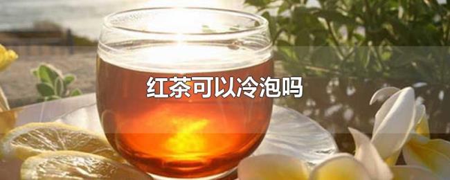 红茶可以冷泡吗 红茶可以冷泡吗
