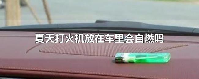 夏天打火机放在车里会自燃吗