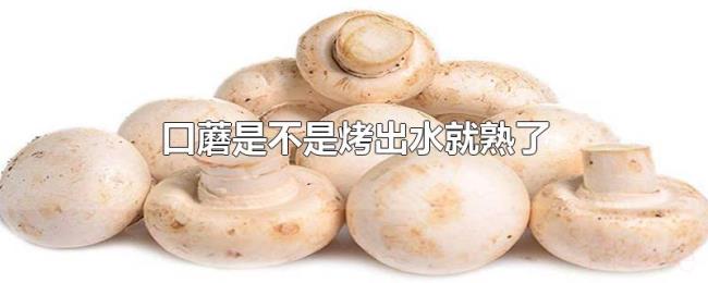 口蘑是不是烤出水就熟了 口蘑是不是烤出水就熟了