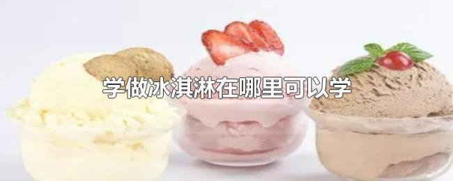 学做冰淇淋在哪里可以学 学做冰淇淋在哪里可以学